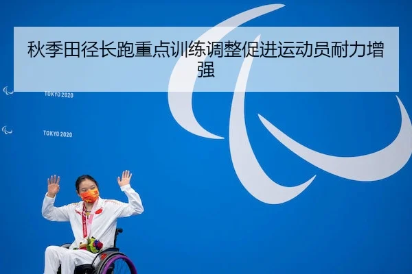 秋季田径长跑重点训练调整促进运动员耐力增强