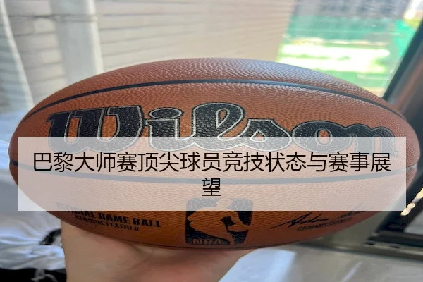 巴黎大师赛顶尖球员竞技状态与赛事展望